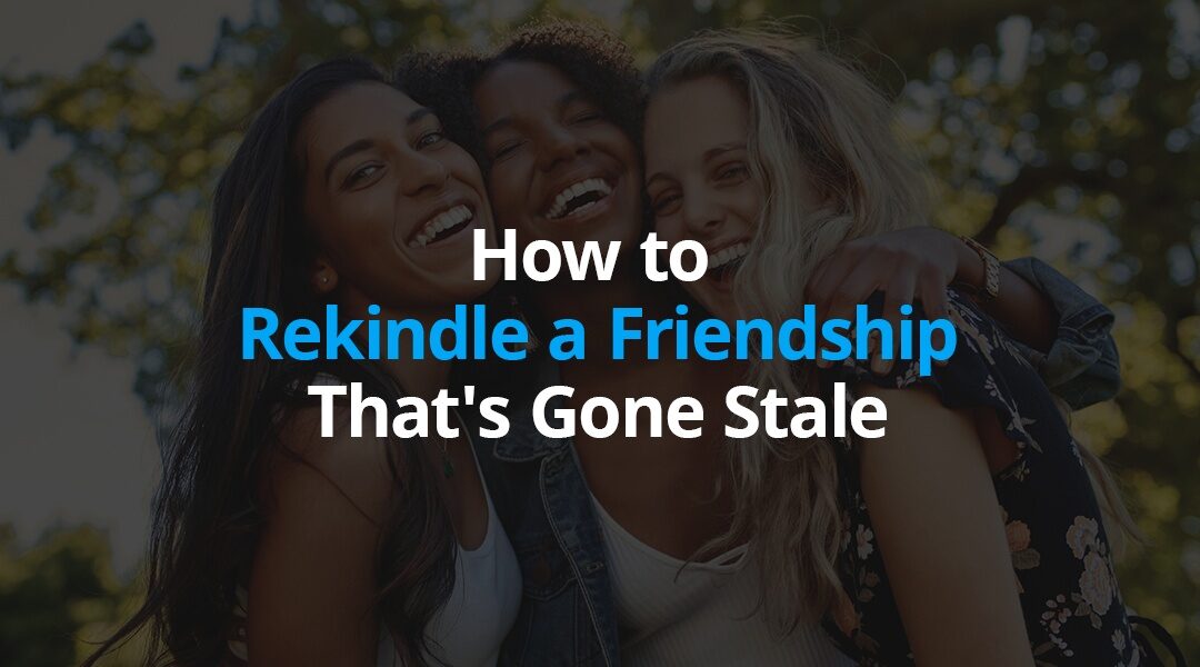 How to Rekindle a Friendship That’s Gone Stale